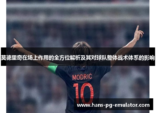 莫德里奇在场上作用的全方位解析及其对球队整体战术体系的影响 莫德里奇在场上作用的全方位解析及其对球队整体战术体系的影响