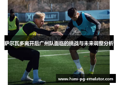 萨尔瓦多离开后广州队面临的挑战与未来调整分析 萨尔瓦多离开后广州队面临的挑战与未来调整分析