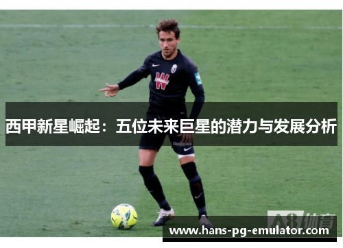 西甲新星崛起:五位未来巨星的潜力与发展分析 西甲新星崛起:五位未来巨星的潜力与发展分析