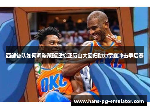西部各队如何调整策略迎接亚历山大回归助力雷霆冲击季后赛 西部各队如何调整策略迎接亚历山大回归助力雷霆冲击季后赛