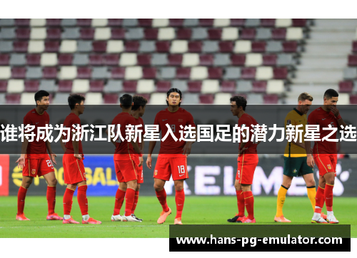 谁将成为浙江队新星入选国足的潜力新星之选 谁将成为浙江队新星入选国足的潜力新星之选