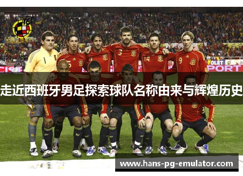 走近西班牙男足探索球队名称由来与辉煌历史 走近西班牙男足探索球队名称由来与辉煌历史