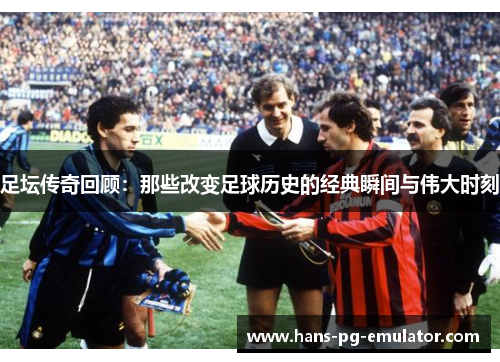 足坛传奇回顾:那些改变足球历史的经典瞬间与伟大时刻 足坛传奇回顾:那些改变足球历史的经典瞬间与伟大时刻