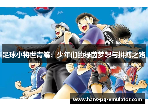 足球小将世青篇:少年们的绿茵梦想与拼搏之路 足球小将世青篇:少年们的绿茵梦想与拼搏之路