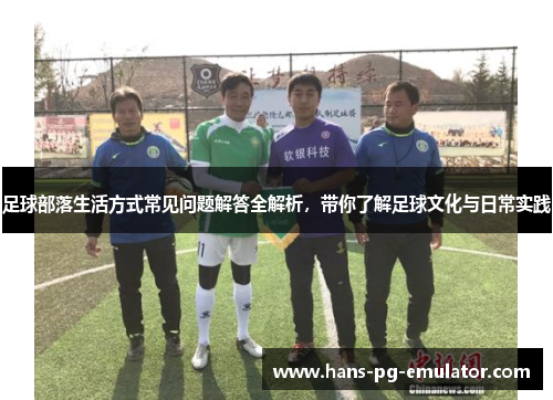 足球部落生活方式常见问题解答全解析,带你了解足球文化与日常实践 足球部落生活方式常见问题解答全解析,带你了解足球文化与日常实践
