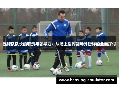 足球队队长的职责与领导力:从场上指挥到场外榜样的全面探讨 足球队队长的职责与领导力:从场上指挥到场外榜样的全面探讨