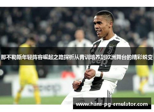 那不勒斯年轻阵容崛起之路探析从青训培养到欧洲舞台的精彩蜕变 那不勒斯年轻阵容崛起之路探析从青训培养到欧洲舞台的精彩蜕变