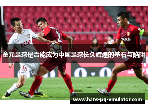 金元足球是否能成为中国足球长久辉煌的基石与陷阱 金元足球是否能成为中国足球长久辉煌的基石与陷阱