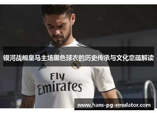 银河战舰皇马主场黑色球衣的历史传承与文化意蕴解读 银河战舰皇马主场黑色球衣的历史传承与文化意蕴解读