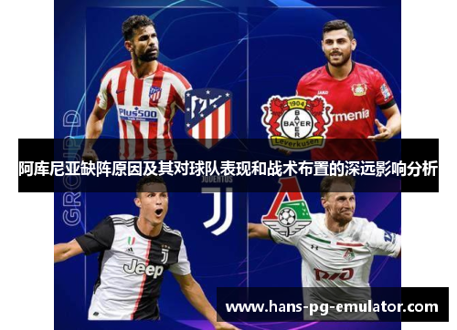 阿库尼亚缺阵原因及其对球队表现和战术布置的深远影响分析 阿库尼亚缺阵原因及其对球队表现和战术布置的深远影响分析