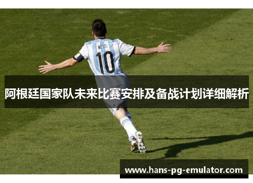 阿根廷国家队未来比赛安排及备战计划详细解析 阿根廷国家队未来比赛安排及备战计划详细解析