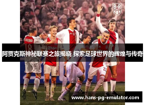 阿贾克斯神秘联赛之旅揭晓 探索足球世界的辉煌与传奇 阿贾克斯神秘联赛之旅揭晓 探索足球世界的辉煌与传奇