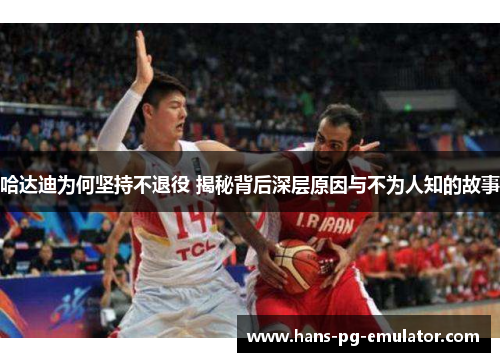 哈达迪为何坚持不退役 揭秘背后深层原因与不为人知的故事 哈达迪为何坚持不退役 揭秘背后深层原因与不为人知的故事