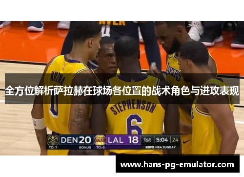 全方位解析萨拉赫在球场各位置的战术角色与进攻表现 全方位解析萨拉赫在球场各位置的战术角色与进攻表现