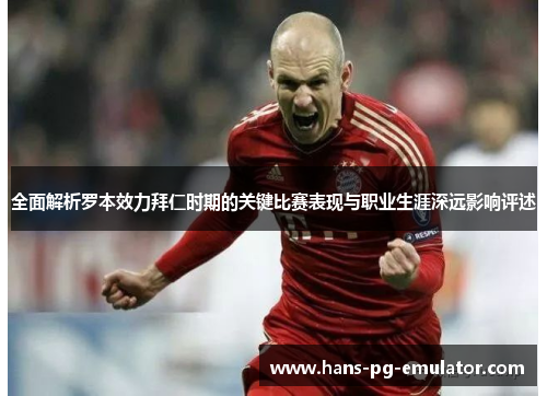 全面解析罗本效力拜仁时期的关键比赛表现与职业生涯深远影响评述 全面解析罗本效力拜仁时期的关键比赛表现与职业生涯深远影响评述