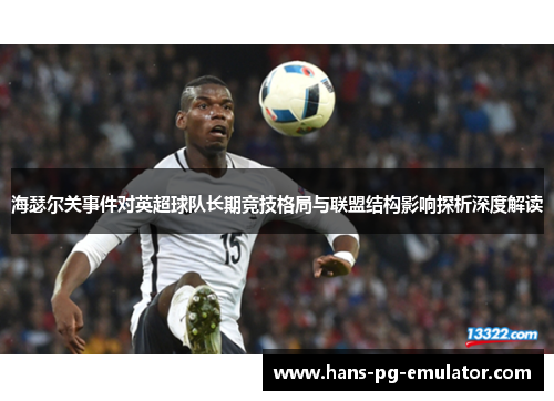 海瑟尔关事件对英超球队长期竞技格局与联盟结构影响探析深度解读