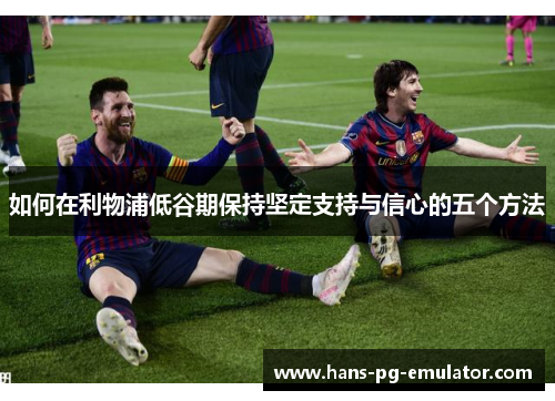 如何在利物浦低谷期保持坚定支持与信心的五个方法 如何在利物浦低谷期保持坚定支持与信心的五个方法