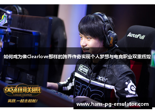 如何成为像Clearlove那样的跨界传奇实现个人梦想与电竞职业双重辉煌 如何成为像Clearlove那样的跨界传奇实现个人梦想与电竞职业双重辉煌