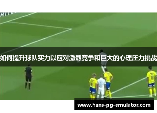 如何提升球队实力以应对激烈竞争和巨大的心理压力挑战 如何提升球队实力以应对激烈竞争和巨大的心理压力挑战