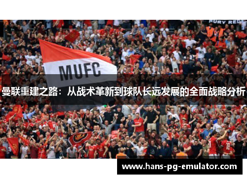 曼联重建之路:从战术革新到球队长远发展的全面战略分析 曼联重建之路:从战术革新到球队长远发展的全面战略分析