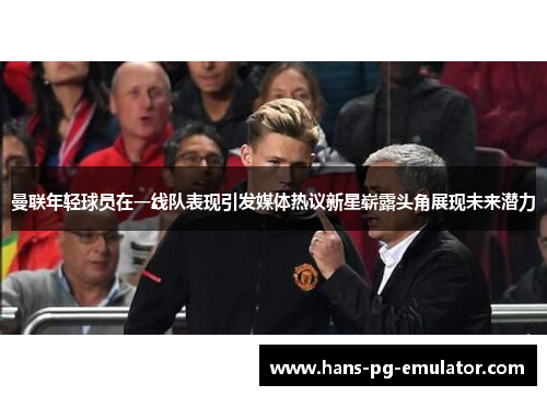曼联年轻球员在一线队表现引发媒体热议新星崭露头角展现未来潜力 曼联年轻球员在一线队表现引发媒体热议新星崭露头角展现未来潜力