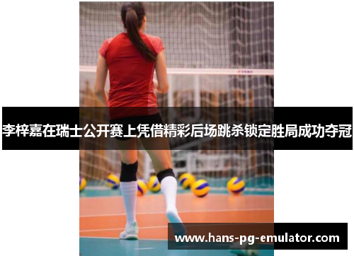 李梓嘉在瑞士公开赛上凭借精彩后场跳杀锁定胜局成功夺冠