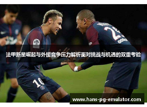 法甲新星崛起与外援竞争压力解析面对挑战与机遇的双重考验