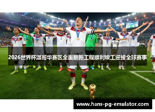 2026世界杯温哥华赛区全面翻新工程顺利竣工迎接全球赛事