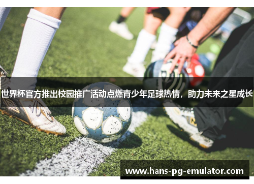 世界杯官方推出校园推广活动点燃青少年足球热情，助力未来之星成长