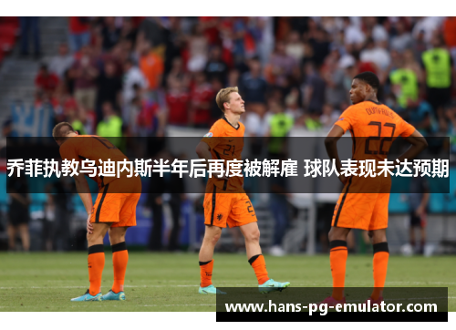 乔菲执教乌迪内斯半年后再度被解雇 球队表现未达预期