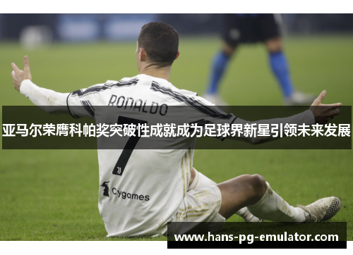 亚马尔荣膺科帕奖突破性成就成为足球界新星引领未来发展