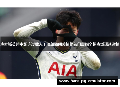 库杜斯英超主场连过数人上演单骑闯关惊艳破门震撼全场点燃球迷激情 库杜斯英超主场连过数人上演单骑闯关惊艳破门震撼全场点燃球迷激情