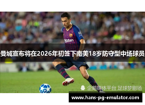 曼城宣布将在2026年初签下南美18岁防守型中场球员