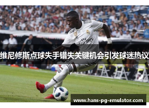维尼修斯点球失手错失关键机会引发球迷热议 维尼修斯点球失手错失关键机会引发球迷热议
