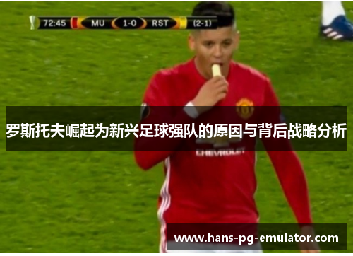 罗斯托夫崛起为新兴足球强队的原因与背后战略分析 罗斯托夫崛起为新兴足球强队的原因与背后战略分析