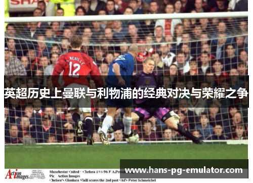 英超历史上曼联与利物浦的经典对决与荣耀之争 英超历史上曼联与利物浦的经典对决与荣耀之争