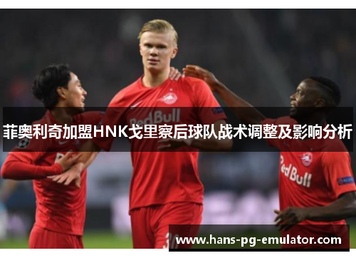 菲奥利奇加盟HNK戈里察后球队战术调整及影响分析 菲奥利奇加盟HNK戈里察后球队战术调整及影响分析