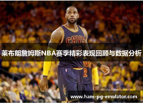 莱布朗詹姆斯NBA赛季精彩表现回顾与数据分析