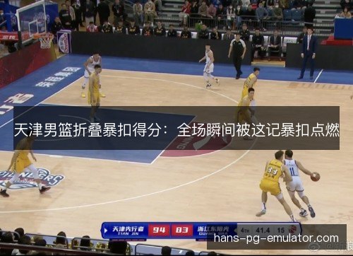 天津男篮折叠暴扣得分：全场瞬间被这记暴扣点燃